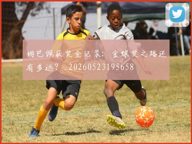 姆巴佩获奖全记录：金球奖之路还有多远？_20260523195658