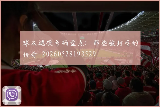 球衣退役号码盘点：那些被封存的传奇_20260528193529