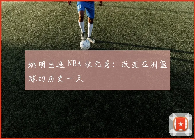 姚明当选 NBA 状元秀：改变亚洲篮球的历史一天