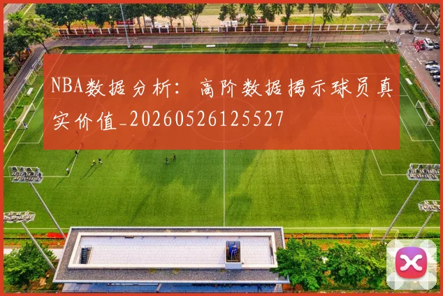 NBA数据分析：高阶数据揭示球员真实价值_20260526125527