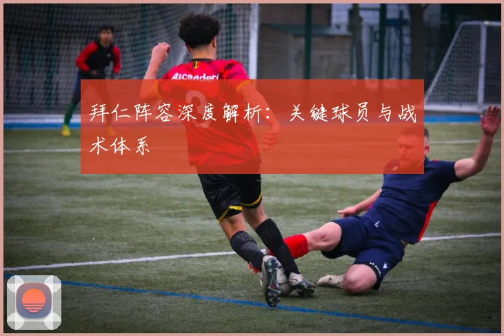 拜仁阵容深度解析：关键球员与战术体系