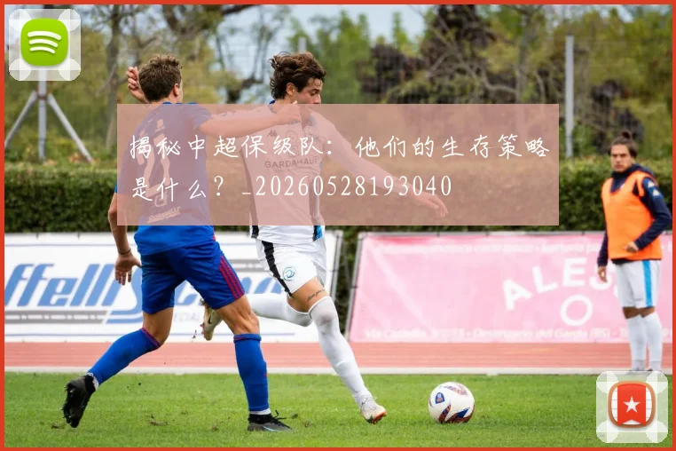揭秘中超保级队：他们的生存策略是什么？_20260528193040