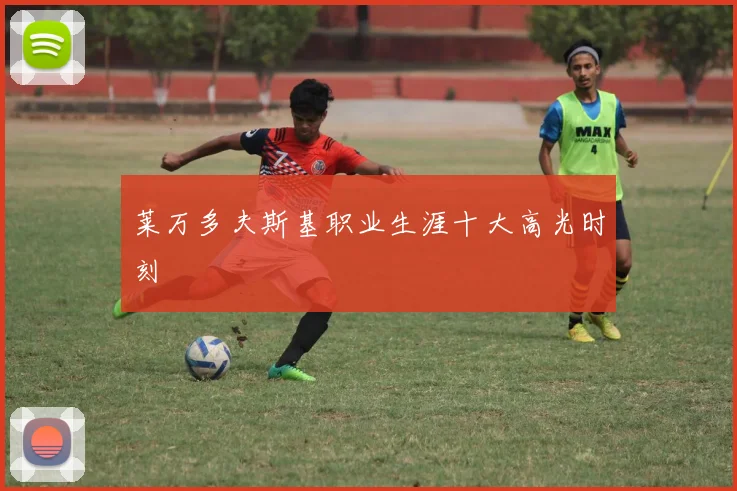 莱万多夫斯基职业生涯十大高光时刻