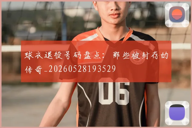 球衣退役号码盘点:那些被封存的传奇_20260528193529