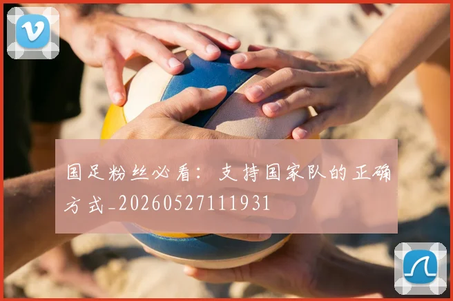 国足粉丝必看：支持国家队的正确方式_20260527111931