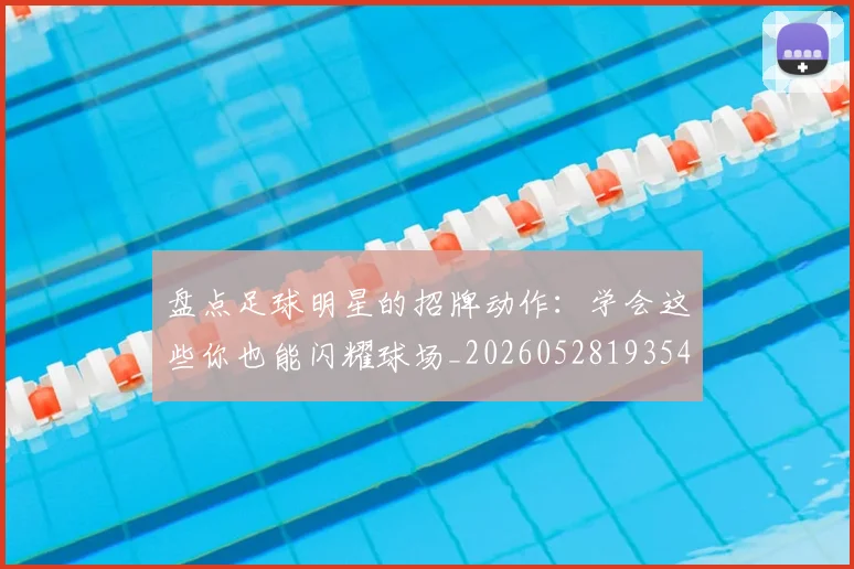 盘点足球明星的招牌动作:学会这些你也能闪耀球场_20260528193547