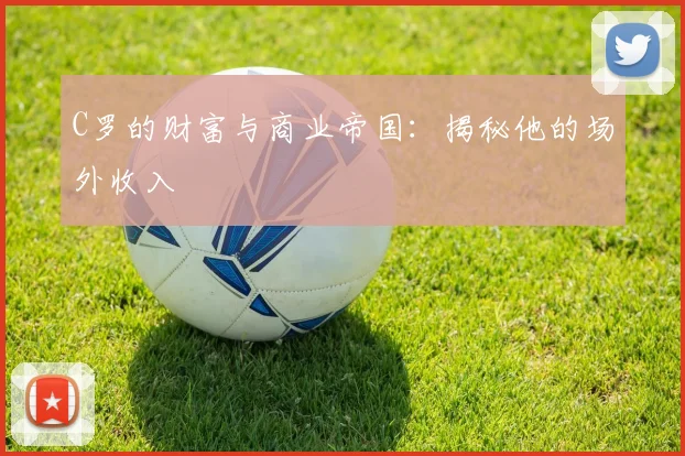 C罗的财富与商业帝国：揭秘他的场外收入