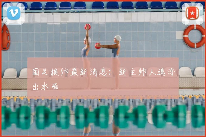 国足换帅最新消息:新主帅人选浮出水面