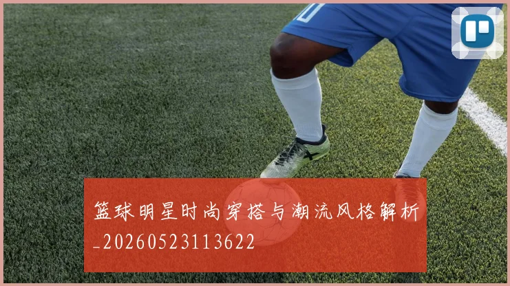篮球明星时尚穿搭与潮流风格解析_20260523113622