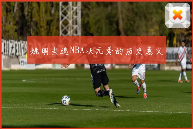 姚明当选NBA状元秀的历史意义