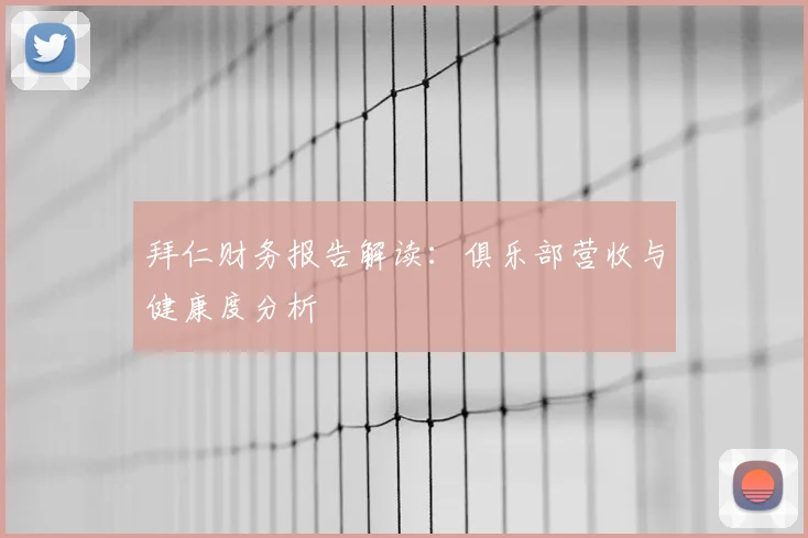 拜仁财务报告解读：俱乐部营收与健康度分析