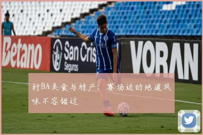 村BA美食与特产：赛场边的地道风味不容错过