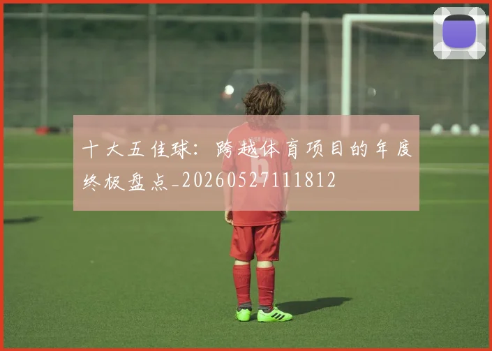 十大五佳球：跨越体育项目的年度终极盘点_20260527111812