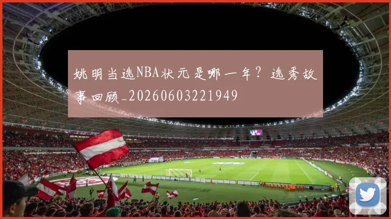 姚明当选NBA状元是哪一年？选秀故事回顾_20260603221949