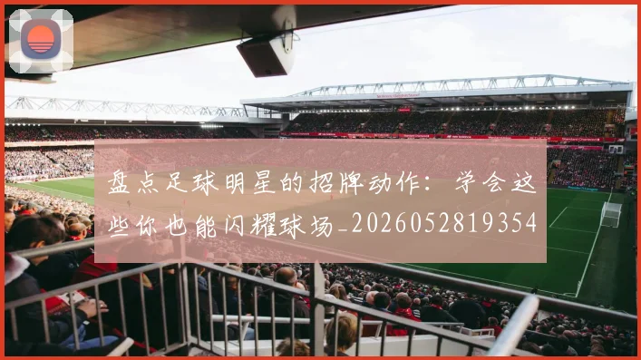 盘点足球明星的招牌动作：学会这些你也能闪耀球场_20260528193547