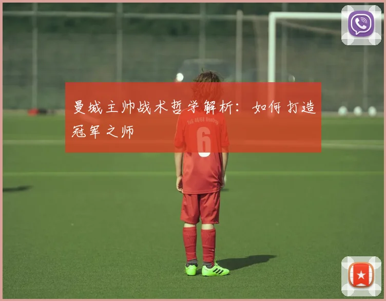 曼城主帅战术哲学解析:如何打造冠军之师