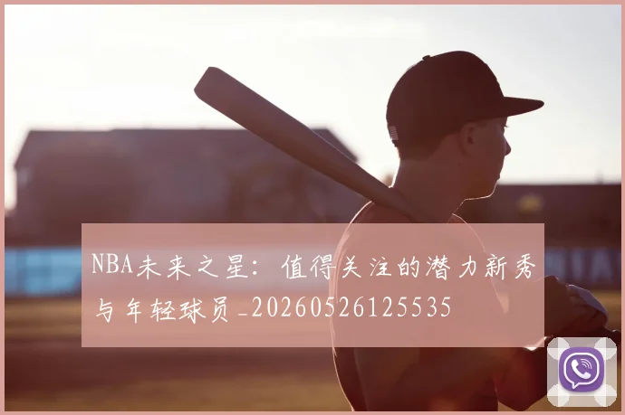 NBA未来之星：值得关注的潜力新秀与年轻球员_20260526125535