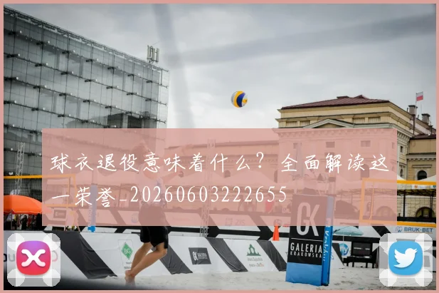 球衣退役意味着什么？全面解读这一荣誉_20260603222655