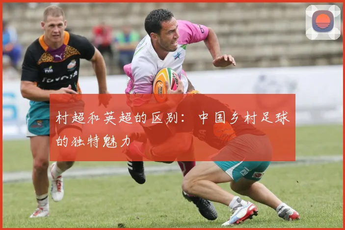 村超和英超的区别：中国乡村足球的独特魅力